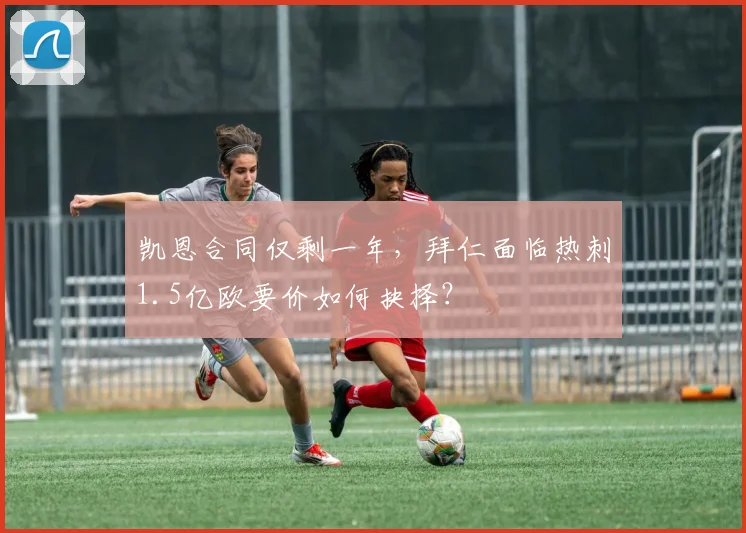 凯恩合同仅剩一年,拜仁面临热刺1.5亿欧要价如何抉择?