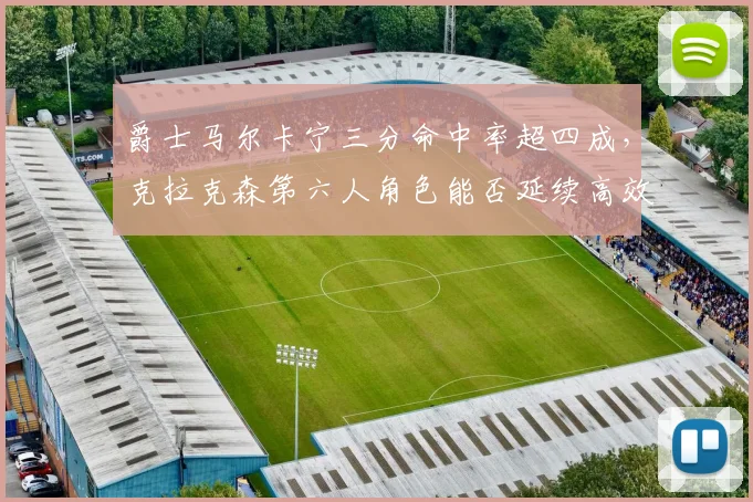 爵士马尔卡宁三分命中率超四成,克拉克森第六人角色能否延续高效?