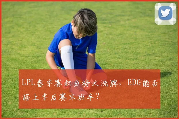 LPL春季赛积分榜大洗牌，EDG能否搭上季后赛末班车？