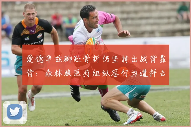 爱德华兹脚趾骨折仍坚持出战背靠背,森林狼医疗组纵容行为遭抨击