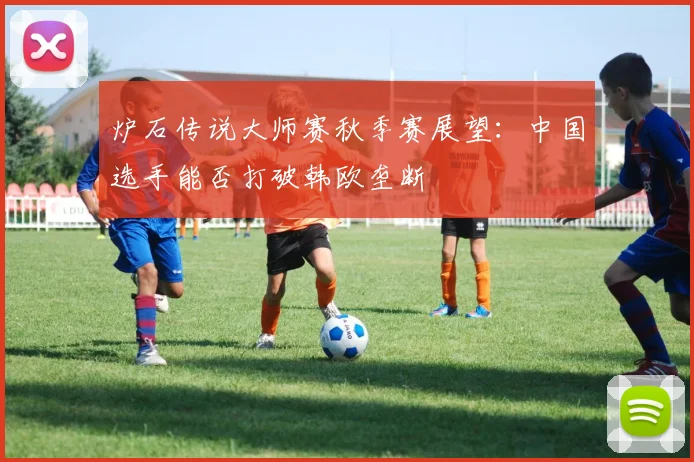 炉石传说大师赛秋季赛展望:中国选手能否打破韩欧垄断