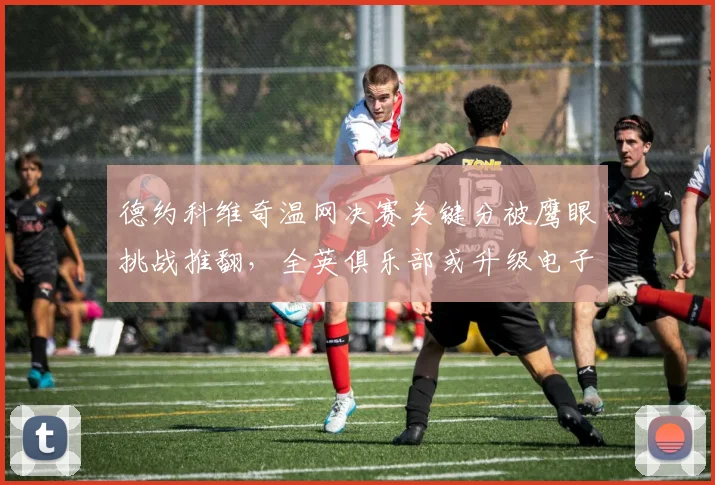 德约科维奇温网决赛关键分被鹰眼挑战推翻,全英俱乐部或升级电子线审系统