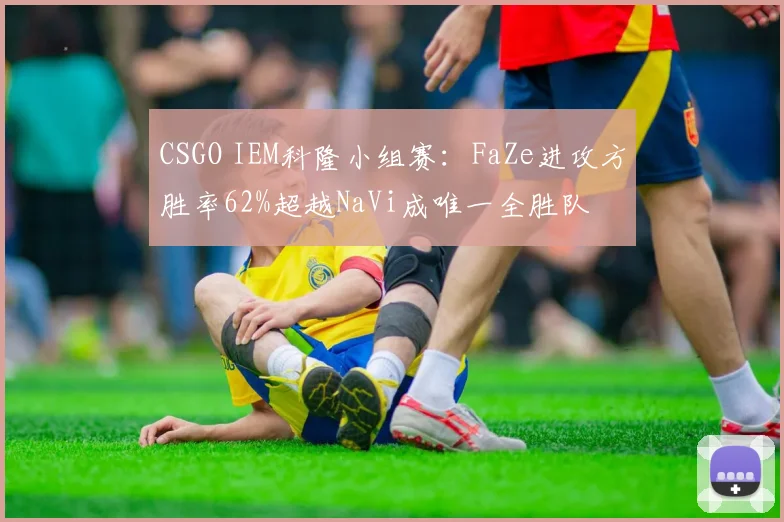CSGO IEM科隆小组赛:FaZe进攻方胜率62%超越NaVi成唯一全胜队