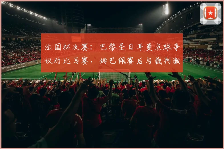 法国杯决赛:巴黎圣日耳曼点球争议对比马赛,姆巴佩赛后与裁判激烈冲突