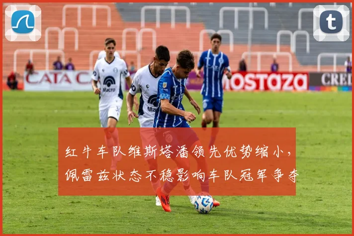 红牛车队维斯塔潘领先优势缩小,佩雷兹状态不稳影响车队冠军争夺?