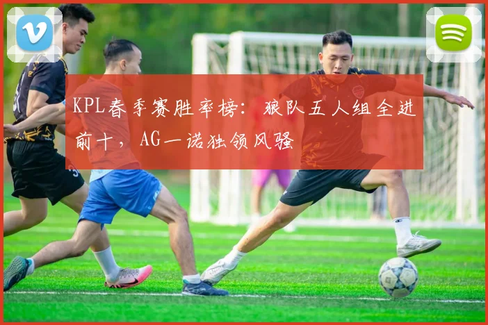 KPL春季赛胜率榜：狼队五人组全进前十，AG一诺独领风骚