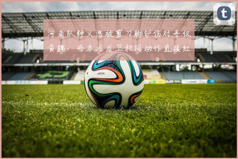 河南队钟义浩被剪刀脚铲伤对手仅黄牌,而本方后卫相同动作直接红牌,主教练赛后拒绝握手