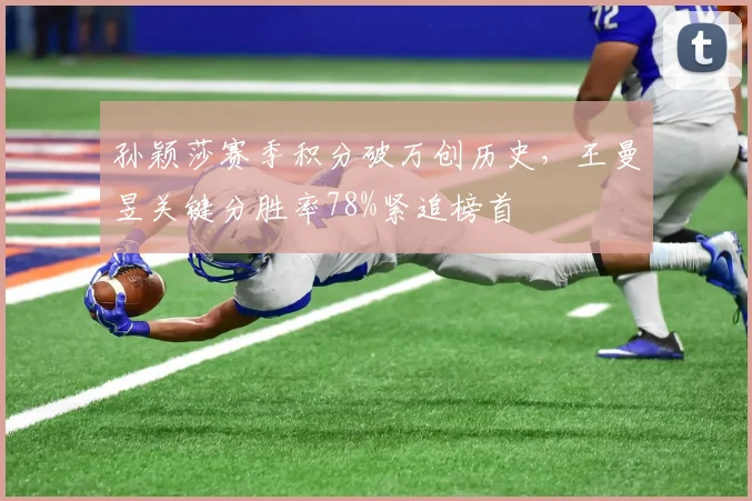 孙颖莎赛季积分破万创历史,王曼昱关键分胜率78%紧追榜首