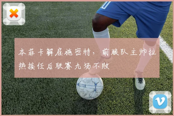 本菲卡解雇施密特,前狼队主帅拉热接任后联赛九场不败